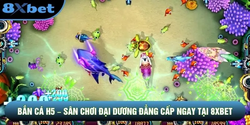 Bắn Cá H5 – Sân Chơi Đại Dương Đẳng Cấp Ngay Tại 8XBET