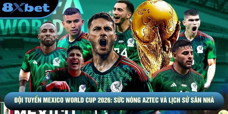 Đội Tuyển Mexico World Cup 2026: Sức Nóng Aztec Và Lịch Sử Sân Nhà