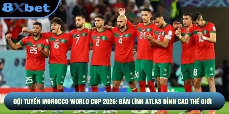 Đội Tuyển Morocco World Cup 2026: Bản Lĩnh Atlas Đỉnh Cao Thế Giới